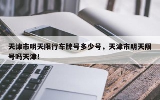 天津市明天限行车牌号多少号，天津市明天限号吗天津！