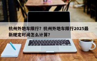 杭州外地车限行？杭州外地车限行2025最新规定时间怎么计算？