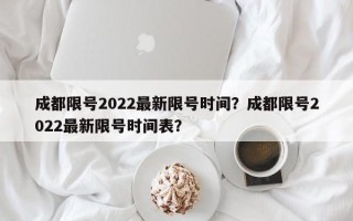 成都限号2022最新限号时间？成都限号2022最新限号时间表？