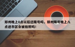 郑州晚上8点以后还限号吗，郑州限号晚上八点进市区会被拍照吗！