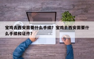宝鸡去西安需要什么手续？宝鸡去西安需要什么手续和证件？
