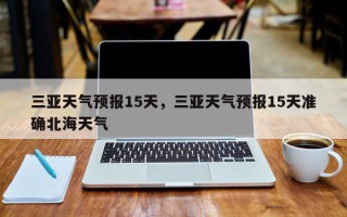 三亚天气预报15天，三亚天气预报15天准确北海天气