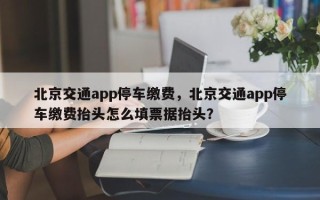 北京交通app停车缴费，北京交通app停车缴费抬头怎么填票据抬头？