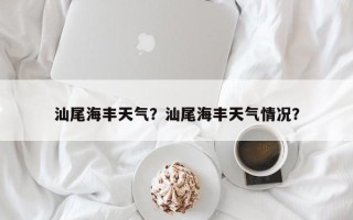 汕尾海丰天气？汕尾海丰天气情况？