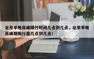 北京早晚高峰限行时间几点到几点，北京早晚高峰期限行是几点到几点！
