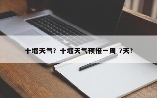十堰天气？十堰天气预报一周 7天？