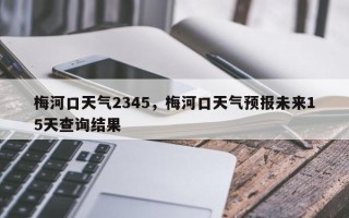梅河口天气2345，梅河口天气预报未来15天查询结果