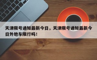 天津限号通知最新今日，天津限号通知最新今日外地车限行吗！