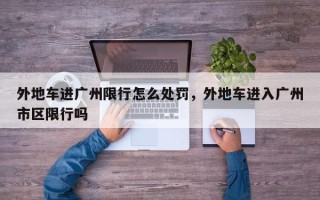 外地车进广州限行怎么处罚，外地车进入广州市区限行吗