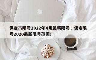 保定市限号2022年4月最新限号，保定限号2020最新限号范围！