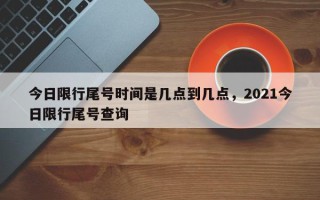 今日限行尾号时间是几点到几点，2021今日限行尾号查询