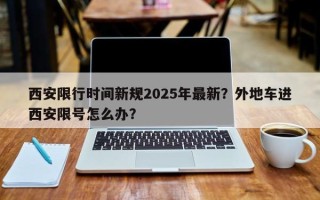 西安限行时间新规2025年最新？外地车进西安限号怎么办？