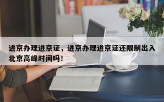 进京办理进京证，进京办理进京证还限制出入北京高峰时间吗！