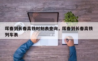 珲春到长春高铁时刻表查询，珲春到长春高铁列车表