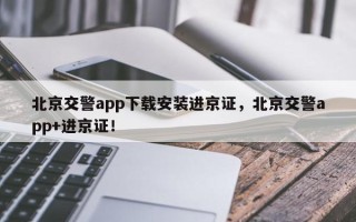 北京交警app下载安装进京证，北京交警app+进京证！