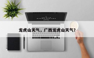 龙虎山天气，广西龙虎山天气？