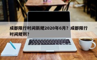 成都限行时间新规2020年6月？成都限行时间规则？