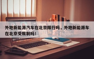 外地新能源汽车在北京限行吗，外地新能源车在北京受限制吗！