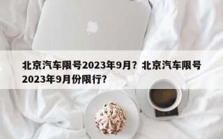 北京汽车限号2023年9月？北京汽车限号2023年9月份限行？
