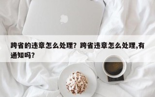 跨省的违章怎么处理？跨省违章怎么处理,有通知吗？