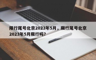 限行尾号北京2023年5月，限行尾号北京2023年5月限行吗？