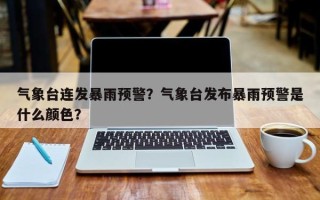 气象台连发暴雨预警？气象台发布暴雨预警是什么颜色？