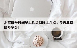 北京限号时间早上几点到晚上几点，今天北京限号多少！