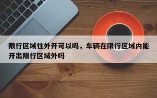 限行区域往外开可以吗，车辆在限行区域内能开出限行区域外吗