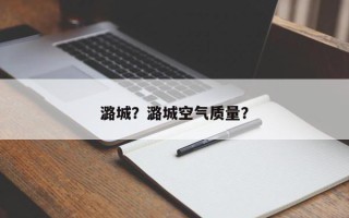 潞城？潞城空气质量？