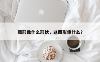 图形像什么形状，这图形像什么？