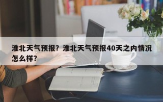 淮北天气预报？淮北天气预报40天之内情况怎么样？