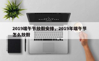 2019端午节放假安排，2019年端午节怎么放假