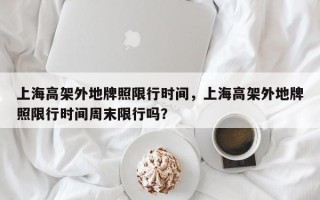 上海高架外地牌照限行时间，上海高架外地牌照限行时间周末限行吗？