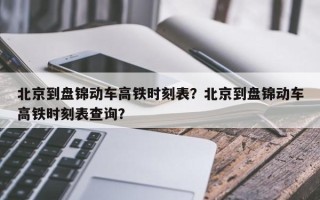 北京到盘锦动车高铁时刻表？北京到盘锦动车高铁时刻表查询？
