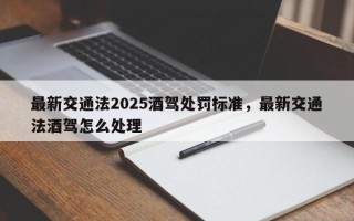 最新交通法2025酒驾处罚标准，最新交通法酒驾怎么处理