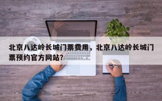 北京八达岭长城门票费用，北京八达岭长城门票预约官方网站？