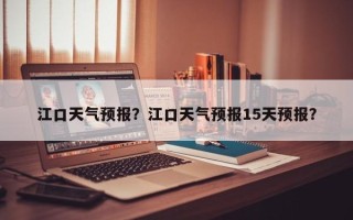 江口天气预报？江口天气预报15天预报？