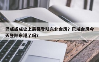 巴威或成史上最强登陆东北台风？巴威台风今天登陆东港了吗？