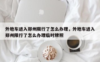 外地车进入郑州限行了怎么办理，外地车进入郑州限行了怎么办理临时牌照