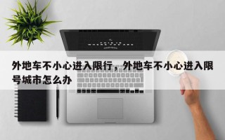 外地车不小心进入限行，外地车不小心进入限号城市怎么办
