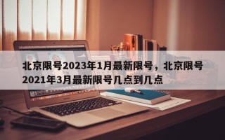 北京限号2023年1月最新限号，北京限号2021年3月最新限号几点到几点