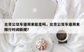 北京公交车道周末能走吗，北京公交车道周末限行时间新规？