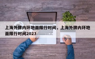 上海外牌内环地面限行时间，上海外牌内环地面限行时间2023