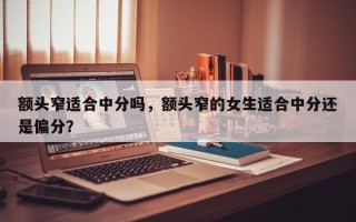 额头窄适合中分吗，额头窄的女生适合中分还是偏分？