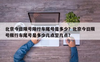 北京今日限号限行车尾号是多少？北京今日限号限行车尾号是多少几点至几点？