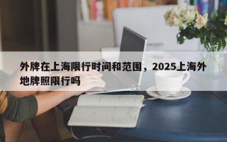 外牌在上海限行时间和范围，2025上海外地牌照限行吗