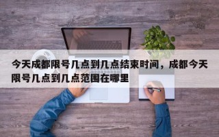 今天成都限号几点到几点结束时间，成都今天限号几点到几点范围在哪里