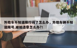外地车不知道限行闯了怎么办，外地车辆不知道限号,被拍违章怎么办?！