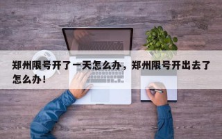 郑州限号开了一天怎么办，郑州限号开出去了怎么办！