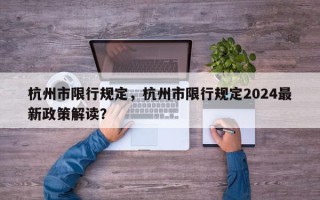 杭州市限行规定，杭州市限行规定2024最新政策解读？